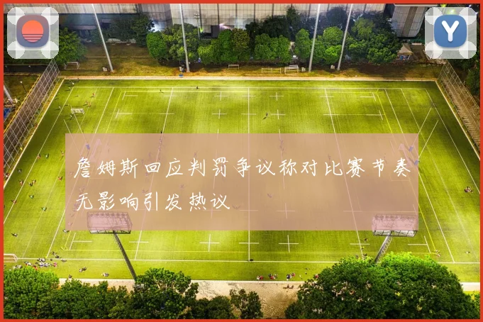 詹姆斯回应判罚争议称对比赛节奏无影响引发热议