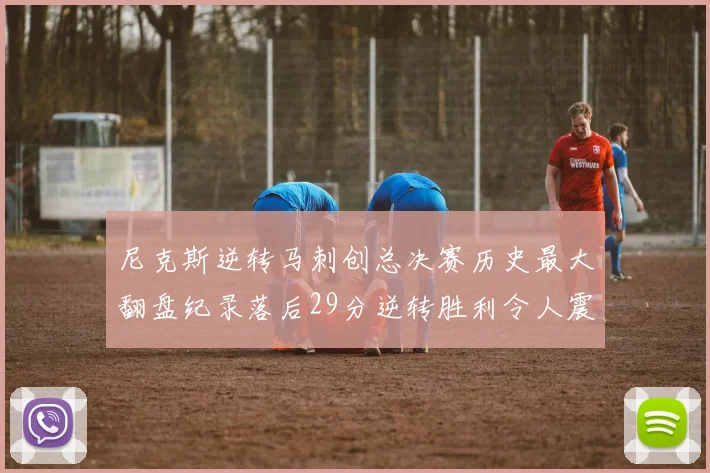尼克斯逆转马刺创总决赛历史最大翻盘纪录落后29分逆转胜利令人震惊