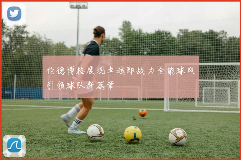 伦德博格展现卓越即战力全能球风引领球队新篇章