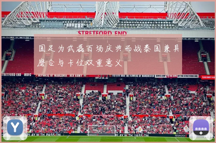 国足为武磊百场庆典而战泰国兼具磨合与卡位双重意义
