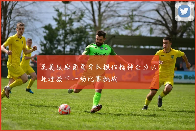 莱奥鼓励葡萄牙队振作精神全力以赴迎接下一场比赛挑战