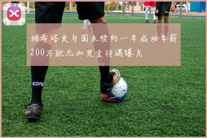 姆希塔良与国米续约一年成功年薪200万欧元加奖金待遇曝光