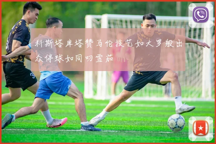 科斯塔库塔赞马伦技艺如大罗般出众停球如同叼雪茄