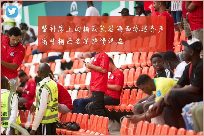 替补席上的梅西笑容满面球迷齐声高呼梅西名字热情洋溢