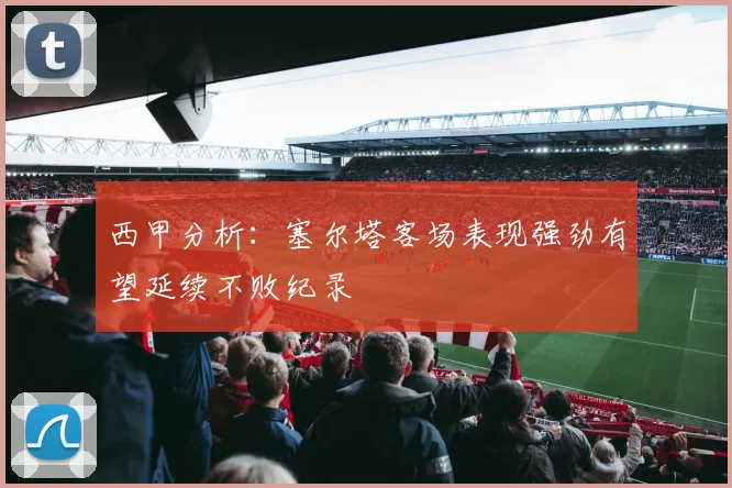 西甲分析：塞尔塔客场表现强劲有望延续不败纪录