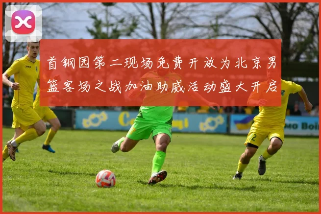 首钢园第二现场免费开放为北京男篮客场之战加油助威活动盛大开启