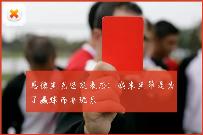 恩德里克坚定表态：我来里昂是为了赢球而非玩乐