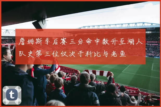 詹姆斯季后赛三分命中数升至湖人队史第三位仅次于科比与老鱼
