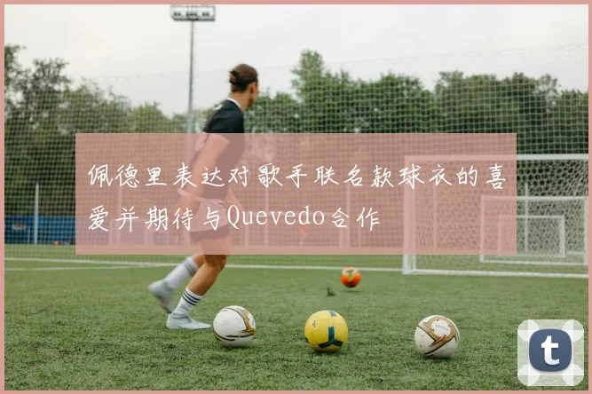 佩德里表达对歌手联名款球衣的喜爱并期待与Quevedo合作