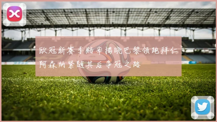 欧冠新赛季赔率揭晓巴黎领跑拜仁阿森纳紧随其后争冠之路