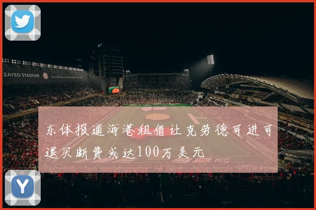 东体报道海港租借让克劳德可进可退买断费或达100万美元
