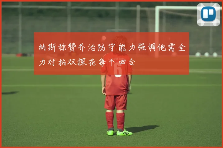 纳斯称赞乔治防守能力强调他需全力对抗双探花每个回合