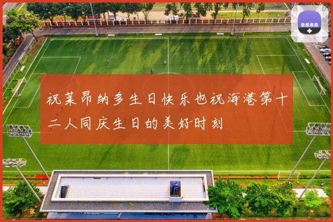祝莱昂纳多生日快乐也祝海港第十二人同庆生日的美好时刻