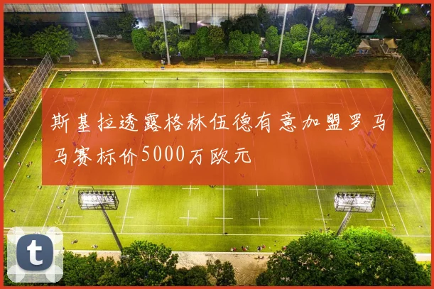 斯基拉透露格林伍德有意加盟罗马马赛标价5000万欧元