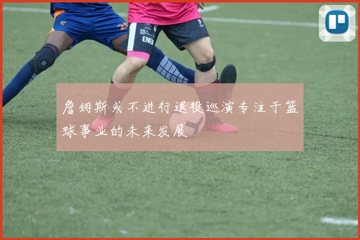 詹姆斯或不进行退役巡演专注于篮球事业的未来发展