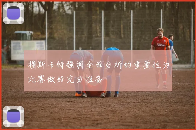 穆斯卡特强调全面分析的重要性为比赛做好充分准备