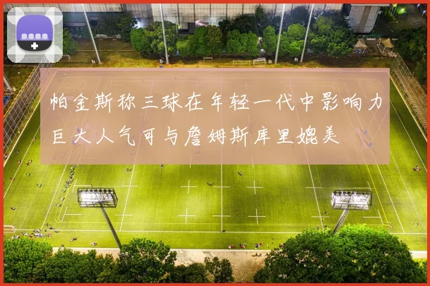帕金斯称三球在年轻一代中影响力巨大人气可与詹姆斯库里媲美