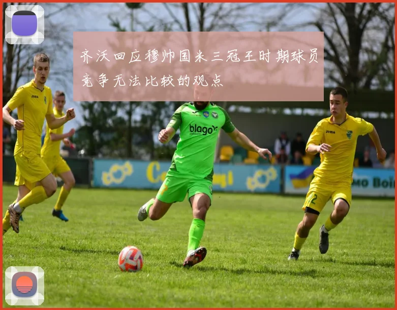 齐沃回应穆帅国米三冠王时期球员竞争无法比较的观点