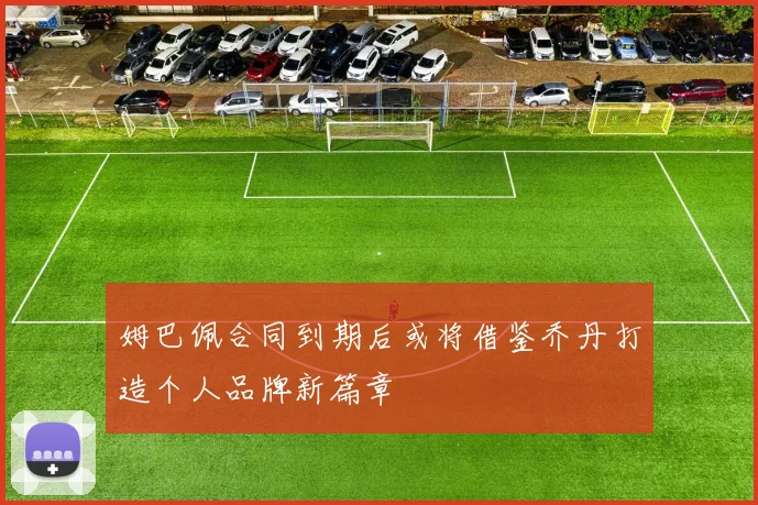 姆巴佩合同到期后或将借鉴乔丹打造个人品牌新篇章