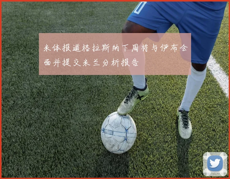 米体报道格拉斯纳下周将与伊布会面并提交米兰分析报告
