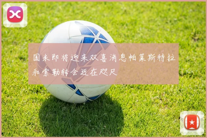 国米即将迎来双喜消息帕莱斯特拉和索勒转会近在咫尺