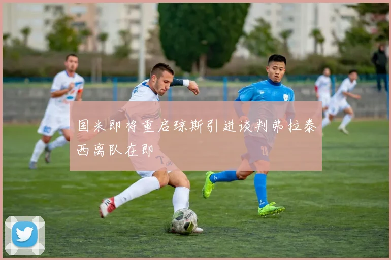 国米即将重启琼斯引进谈判弗拉泰西离队在即