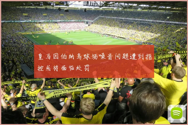 皇马因伯纳乌球场噪音问题遭到指控或将面临处罚