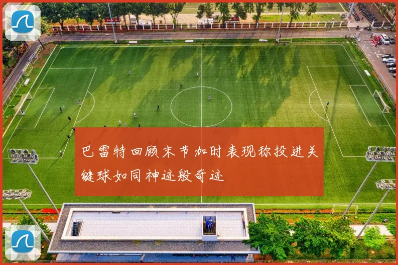 巴雷特回顾末节加时表现称投进关键球如同神迹般奇迹