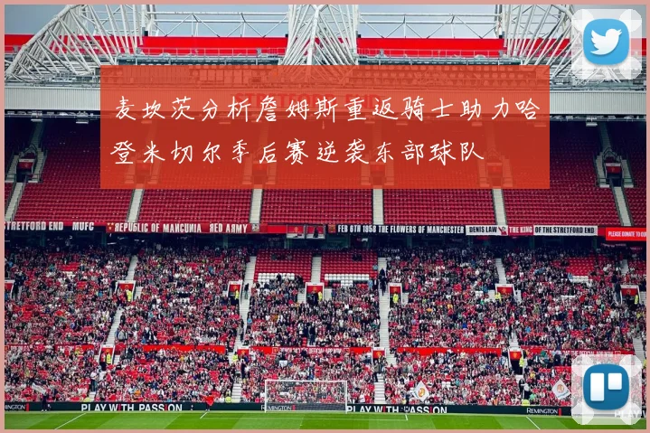麦坎茨分析詹姆斯重返骑士助力哈登米切尔季后赛逆袭东部球队