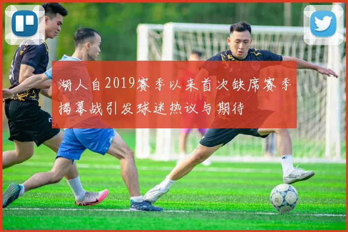 湖人自2019赛季以来首次缺席赛季揭幕战引发球迷热议与期待