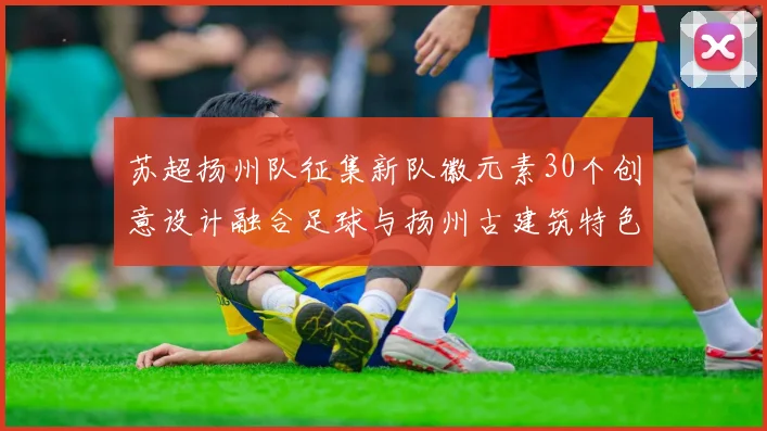 苏超扬州队征集新队徽元素30个创意设计融合足球与扬州古建筑特色