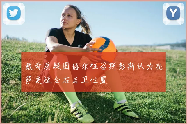 戴奇质疑图赫尔征召斯彭斯认为孔萨更适合右后卫位置