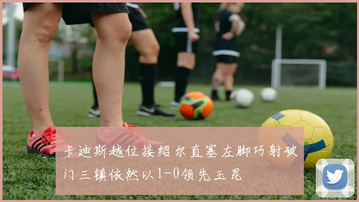 卡迪斯越位接绍尔直塞左脚巧射破门三镇依然以1-0领先玉昆