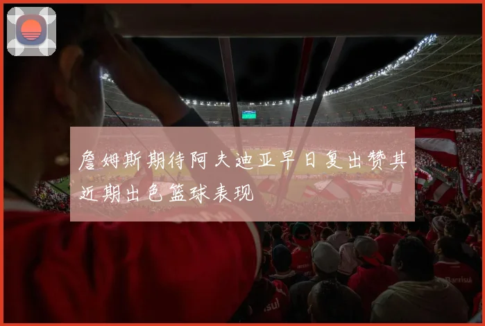 詹姆斯期待阿夫迪亚早日复出赞其近期出色篮球表现