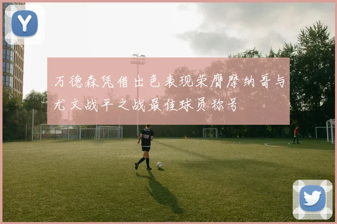 万德森凭借出色表现荣膺摩纳哥与尤文战平之战最佳球员称号