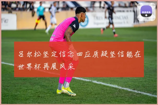 吕尔松坚定信念回应质疑坚信能在世界杯再展风采