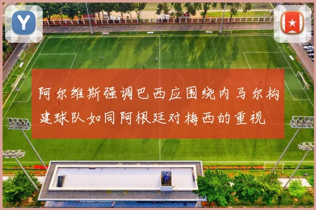 阿尔维斯强调巴西应围绕内马尔构建球队如同阿根廷对梅西的重视