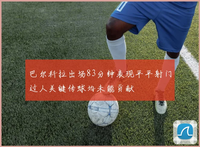 巴尔科拉出场83分钟表现平平射门过人关键传球均未能贡献