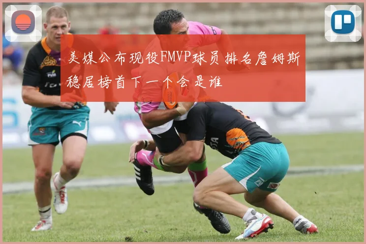 美媒公布现役FMVP球员排名詹姆斯稳居榜首下一个会是谁