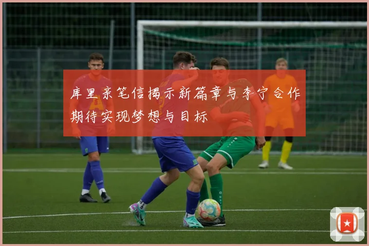 库里亲笔信揭示新篇章与李宁合作期待实现梦想与目标