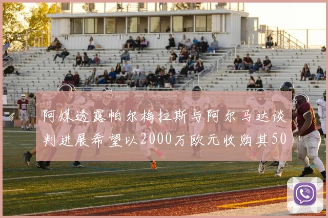 阿媒透露帕尔梅拉斯与阿尔马达谈判进展希望以2000万欧元收购其50所有权