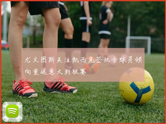 尤文图斯关注凯西免签机会球员倾向重返意大利联赛
