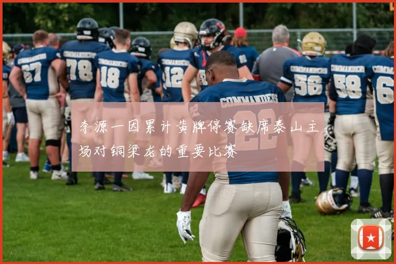 李源一因累计黄牌停赛缺席泰山主场对铜梁龙的重要比赛