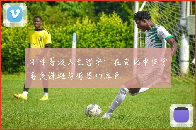 字母哥谈人生哲学：在变化中坚守善良谦逊与感恩的本色